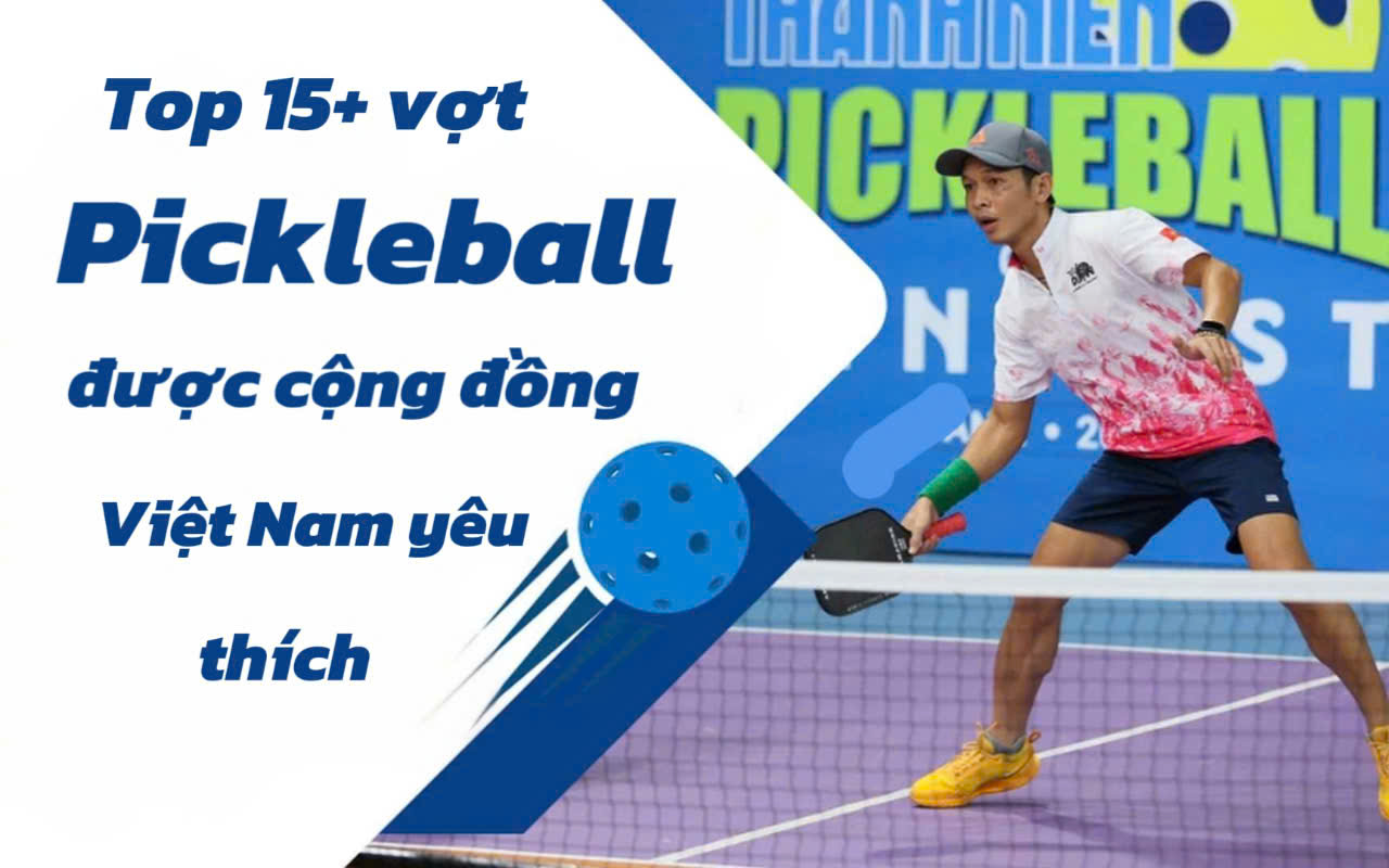 Top 15+ vợt Pickleball chính hãng được cộng đồng Pickleball Việt Nam yêu thích